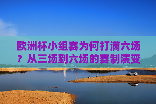 欧洲杯小组赛为何打满六场？从三场到六场的赛制演变与深层逻辑，欧洲杯小组赛从三场到六场，赛制演变与深层逻辑