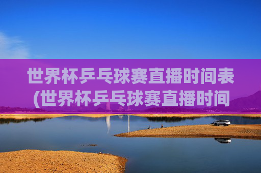 世界杯乒乓球赛直播时间表(世界杯乒乓球赛直播时间表最新)
