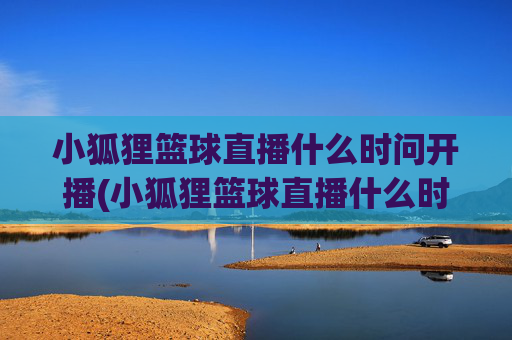 小狐狸篮球直播什么时问开播(小狐狸篮球直播什么时问开播的)小狐狸篮球直播开播时间