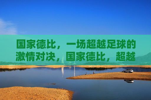 国家德比，一场超越足球的激情对决，国家德比，超越足球的激情对决