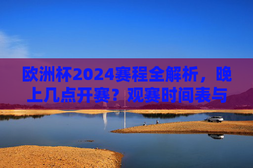 欧洲杯2024赛程全解析，晚上几点开赛？观赛时间表与实用指南，欧洲杯2024赛程全攻略，晚场开赛时间表与观赛指南