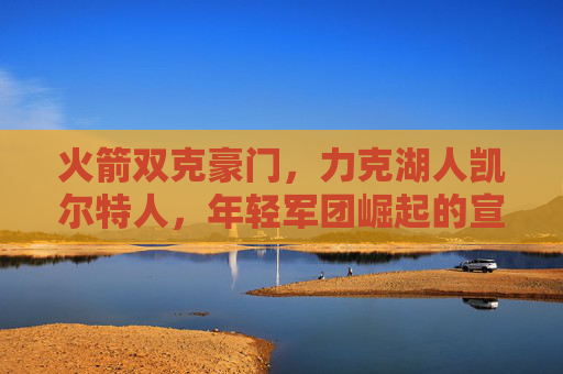 火箭双克豪门,力克湖人凯尔特人,年轻军团崛起的宣言书,火箭双克湖人凯尔特人,年轻军团崛起宣言书
