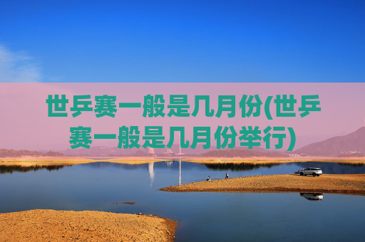 世乒赛一般是几月份(世乒赛一般是几月份举行)