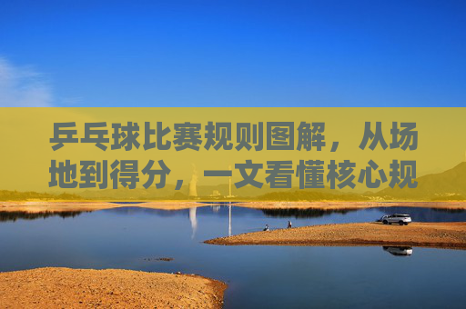 乒乓球比赛规则图解,从场地到得分,一文看懂核心规则,乒乓球比赛规则图解,从场地到得分,一文看懂核心规则