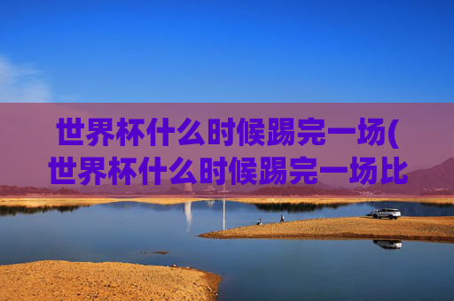 世界杯什么时候踢完一场(世界杯什么时候踢完一场比赛)