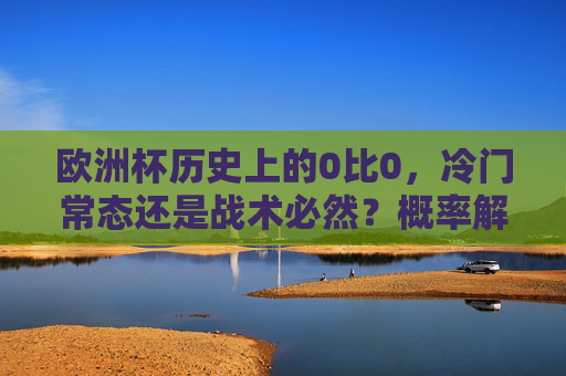 欧洲杯历史上的0比0，冷门常态还是战术必然？概率解析与背后逻辑，欧洲杯0比0，冷门常态还是战术必然？概率与逻辑解析