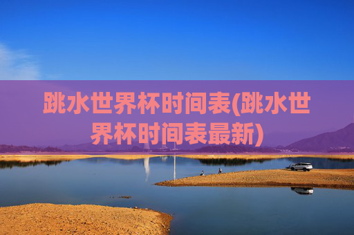 跳水世界杯时间表(跳水世界杯时间表最新)