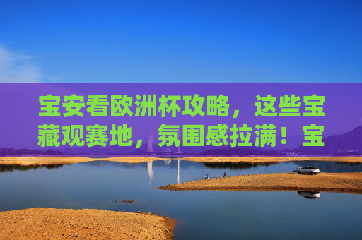 宝安看欧洲杯攻略,这些宝藏观赛地,氛围感拉满!宝安欧洲杯观赛宝藏地,氛围感直接拉满!