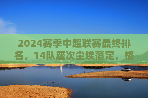 2024赛季中超联赛最终排名，14队座次尘埃落定，格局重塑与老牌劲旅的坚守，2024中超最终排名，14队座次尘埃落定，格局重塑与老牌劲旅坚守