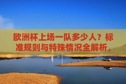 欧洲杯上场一队多少人?标准规则与特殊情况全解析,欧洲杯每队上场人数,标准规则与特殊情况全解析