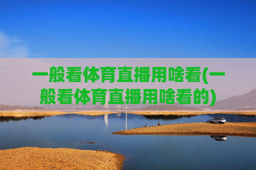 一般看体育直播用啥看(一般看体育直播用啥看的)