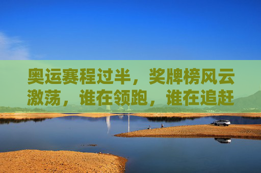 奥运赛程过半,奖牌榜风云激荡,谁在领跑,谁在追赶?