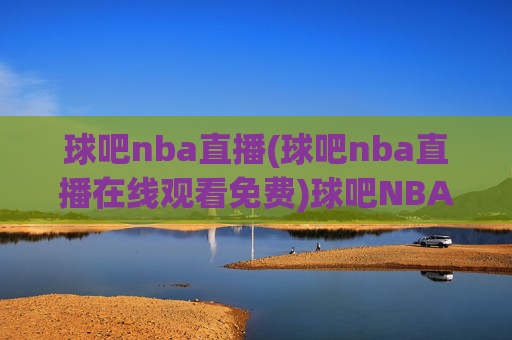 球吧nba直播(球吧nba直播在线观看免费)球吧NBA直播免费在线观看