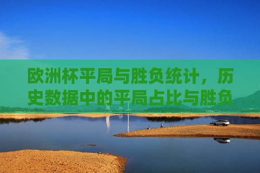 欧洲杯平局与胜负统计,历史数据中的平局占比与胜负格局,欧洲杯历史数据,平局占比与胜负格局