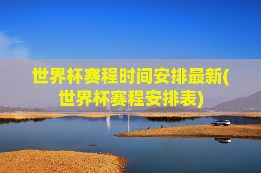 世界杯赛程时间安排最新(世界杯赛程安排表)