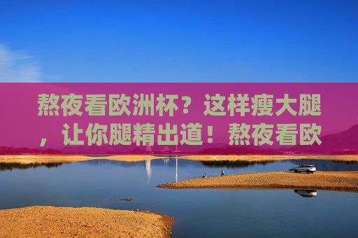 熬夜看欧洲杯？这样瘦大腿，让你腿精出道！熬夜看欧洲杯？这样瘦大腿，腿精出道！