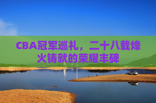 CBA冠军巡礼,二十八载烽火铸就的荣耀丰碑