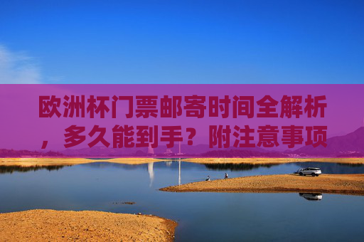 欧洲杯门票邮寄时间全解析,多久能到手?附注意事项,欧洲杯门票邮寄多久能到手?时间与注意事项全解析