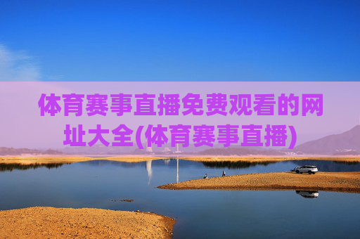 体育赛事直播免费观看的网址大全(体育赛事直播)