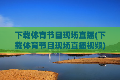 下载体育节目现场直播(下载体育节目现场直播视频)