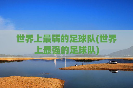 世界上最弱的足球队(世界上最强的足球队)