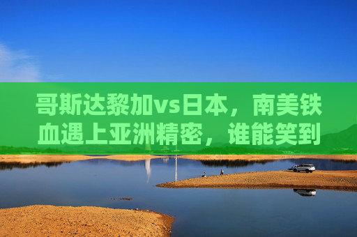 哥斯达黎加vs日本，南美铁血遇上亚洲精密，谁能笑到最后？哥斯达黎加VS日本，南美铁血遇上亚洲精密，谁能笑到最后？