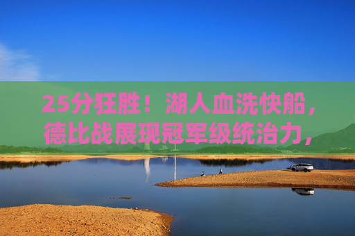 25分狂胜！湖人血洗快船，德比战展现冠军级统治力，湖人25分狂胜快船！德比战展现冠军级统治力