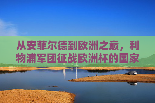 从安菲尔德到欧洲之巅,利物浦军团征战欧洲杯的国家使命与俱乐部荣光,利物浦军团,从安菲尔德到欧洲之巅的国战荣光