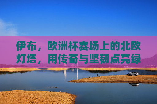 伊布,欧洲杯赛场上的北欧灯塔,用传奇与坚韧点亮绿茵,伊布,欧洲杯北欧灯塔,传奇坚韧耀绿茵