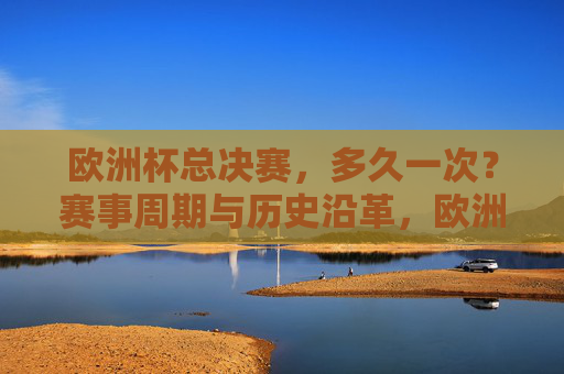 欧洲杯总决赛，多久一次？赛事周期与历史沿革，欧洲杯总决赛，举办周期与历史沿革