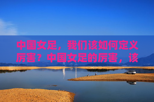 中国女足，我们该如何定义厉害？中国女足的厉害，该如何定义？