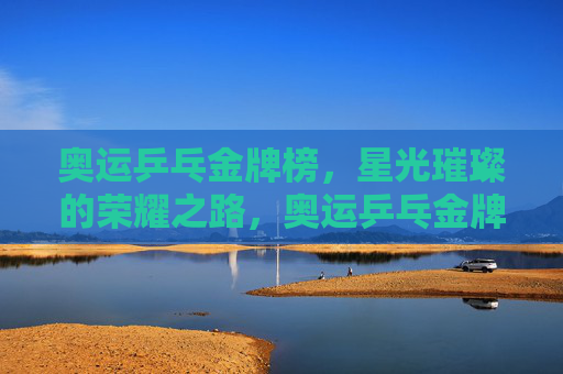 奥运乒乓金牌榜,星光璀璨的荣耀之路,奥运乒乓金牌榜,荣耀星途