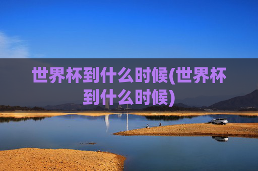 世界杯到什么时候(世界杯到什么时候)
