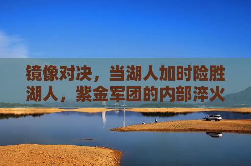 镜像对决,当湖人加时险胜湖人,紫金军团的内部淬火,湖人镜像对决加时险胜,紫金军团内部淬火