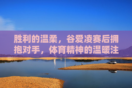 胜利的温柔,谷爱凌赛后拥抱对手,体育精神的温暖注脚,谷爱凌胜利后拥抱对手,体育精神的温柔注脚