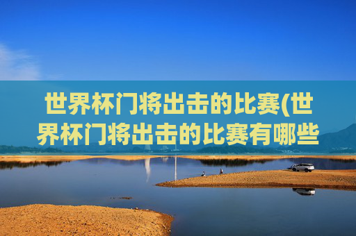 世界杯门将出击的比赛(世界杯门将出击的比赛有哪些)