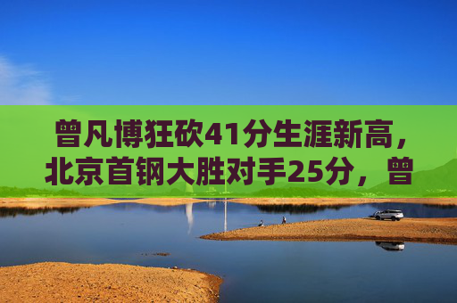 曾凡博狂砍41分生涯新高,北京首钢大胜对手25分,曾凡博狂砍41分生涯新高,北京首钢25分大胜对手