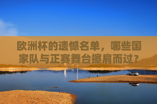 欧洲杯的遗憾名单,哪些国家队与正赛舞台擦肩而过?欧洲杯遗憾名单,这些国家队与正赛擦肩而过