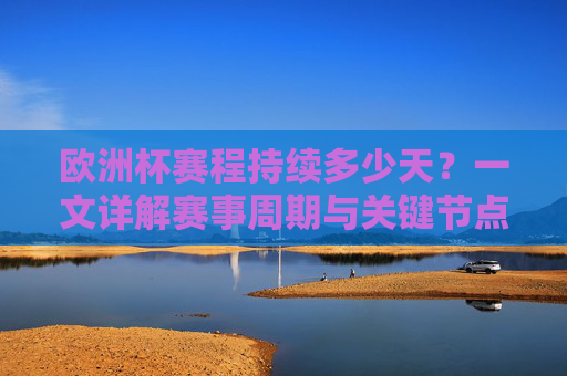 欧洲杯赛程持续多少天?一文详解赛事周期与关键节点,欧洲杯赛程周期详解,持续天数与关键节点