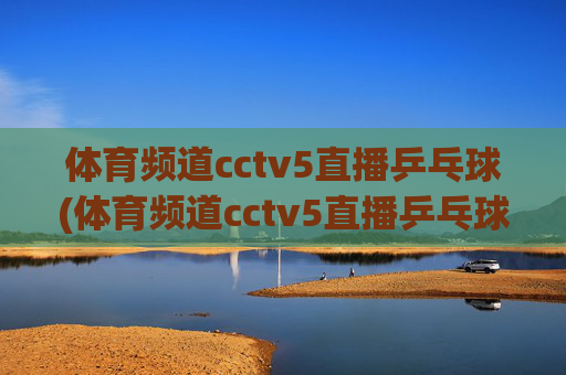 体育频道cctv5直播乒乓球(体育频道cctv5直播乒乓球直播)