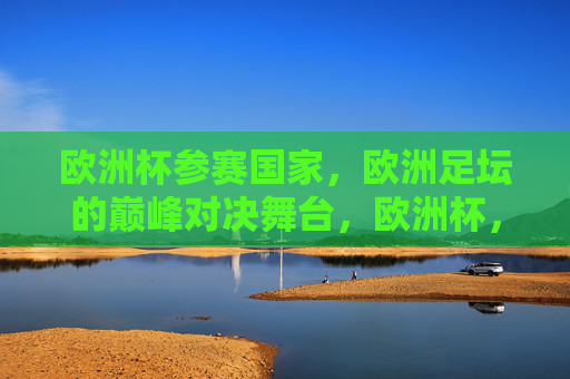 欧洲杯参赛国家，欧洲足坛的巅峰对决舞台，欧洲杯，欧洲足坛巅峰对决的舞台