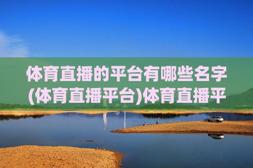 体育直播的平台有哪些名字(体育直播平台)体育直播平台有哪些名字