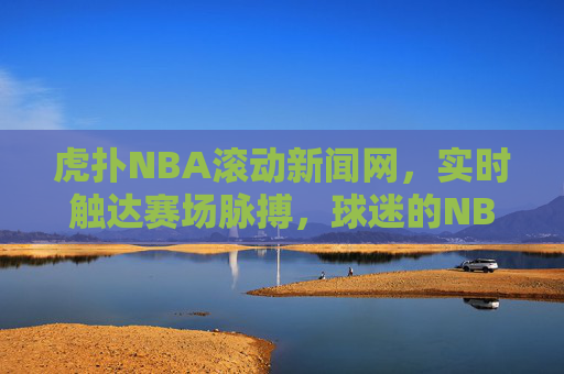 虎扑NBA滚动新闻网，实时触达赛场脉搏，球迷的NBA信息中枢，虎扑NBA，实时赛场脉搏，球迷信息中枢