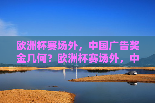 欧洲杯赛场外，中国广告奖金几何？欧洲杯赛场外，中国广告奖金几何？