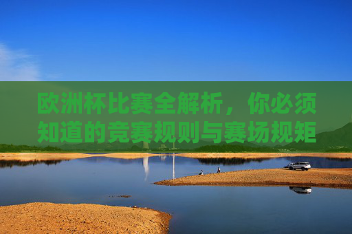 欧洲杯比赛全解析,你必须知道的竞赛规则与赛场规矩,欧洲杯全解析,你必须知道的竞赛规则与赛场规矩