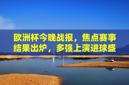 欧洲杯今晚战报，焦点赛事结果出炉，多强上演进球盛宴！欧洲杯今晚战报，多强上演进球盛宴！