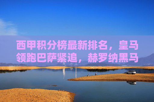 西甲积分榜最新排名，皇马领跑巴萨紧追，赫罗纳黑马本色依旧，西甲积分榜，皇马领跑巴萨紧追，赫罗纳黑马本色依旧