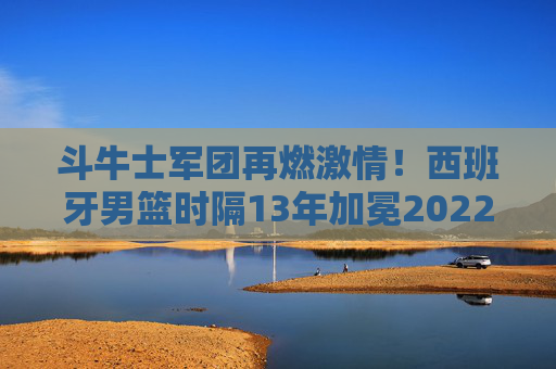 斗牛士军团再燃激情!西班牙男篮时隔13年加冕2022欧洲杯冠军,斗牛士军团时隔13年再夺2022欧洲杯冠军