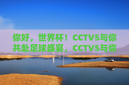 你好，世界杯！CCTV5与你共赴足球盛宴，CCTV5与你共赴世界杯足球盛宴