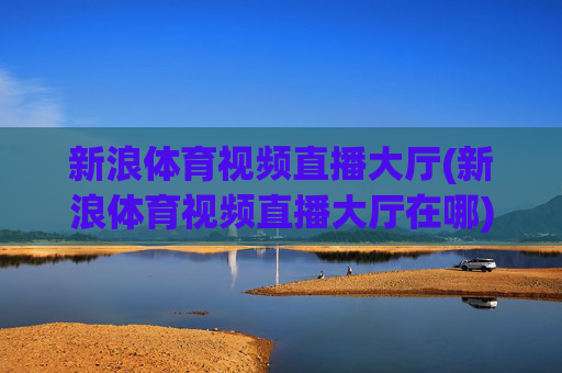 新浪体育视频直播大厅(新浪体育视频直播大厅在哪)新浪体育视频直播大厅